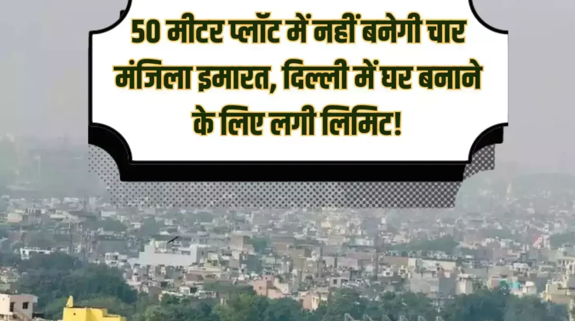 50 मीटर प्लॉट में नहीं बनेगी चार मंजिला इमारत, Delhi में घर बनाने के लिए लगी लिमिट!