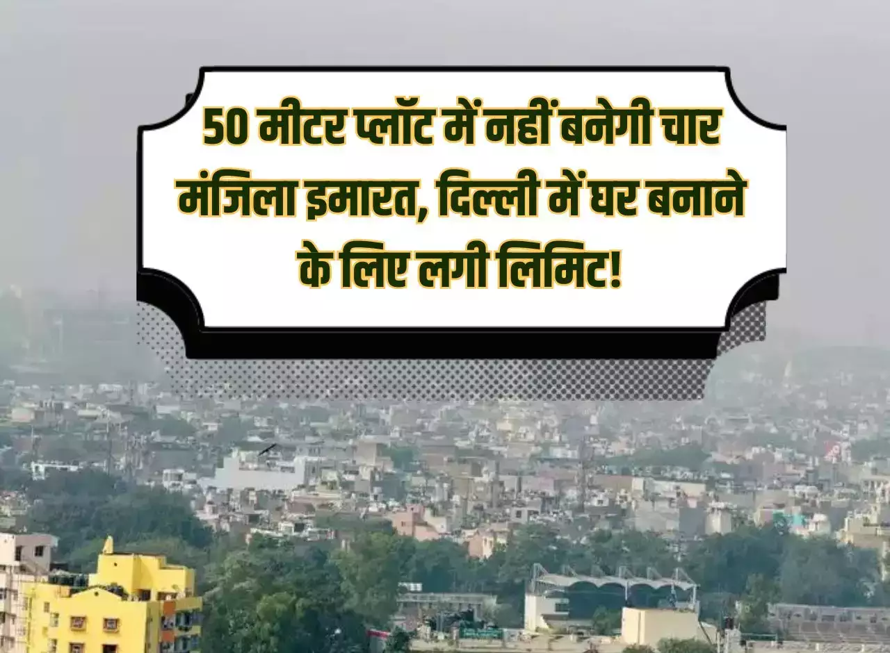 50 मीटर प्लॉट में नहीं बनेगी चार मंजिला इमारत, Delhi में घर बनाने के लिए लगी लिमिट!