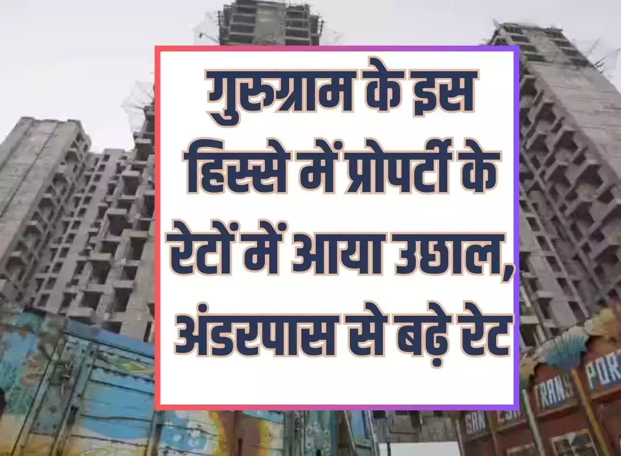 Property rates in Gurgaon : गुरुग्राम के इस हिस्से में प्रोपर्टी के रेटों में आया उछाल, अंडरपास से बढ़े रेट